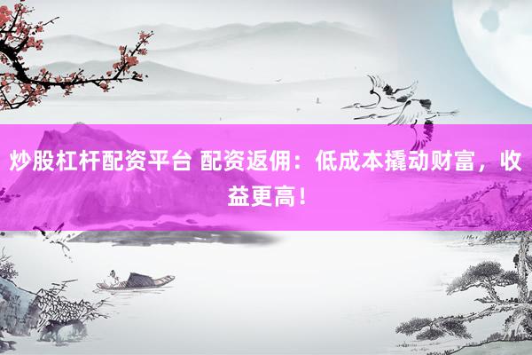 炒股杠杆配资平台 配资返佣：低成本撬动财富，收益更高！