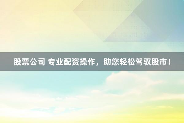 股票公司 专业配资操作，助您轻松驾驭股市！