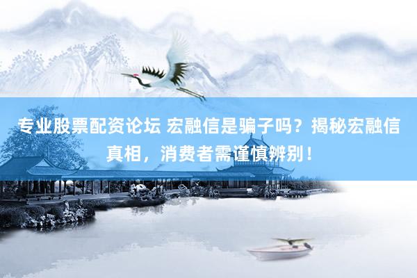 专业股票配资论坛 宏融信是骗子吗？揭秘宏融信真相，消费者需谨慎辨别！