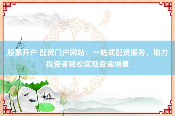 股票开户 配资门户网站：一站式配资服务，助力投资者轻松实现资金增值