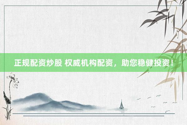 正规配资炒股 权威机构配资，助您稳健投资！