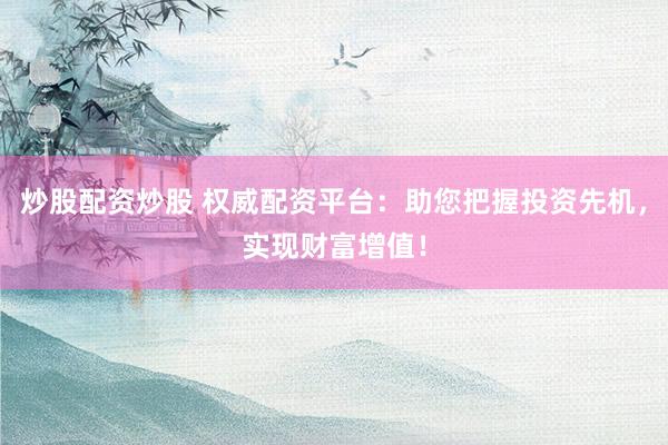 炒股配资炒股 权威配资平台：助您把握投资先机，实现财富增值！
