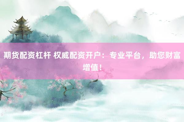 期货配资杠杆 权威配资开户：专业平台，助您财富增值！