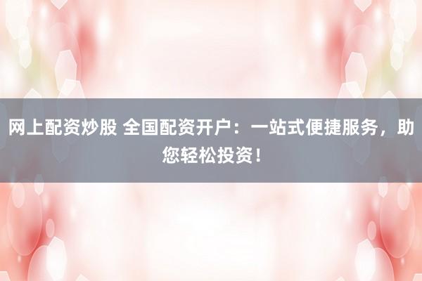 网上配资炒股 全国配资开户：一站式便捷服务，助您轻松投资！