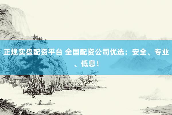 正规实盘配资平台 全国配资公司优选：安全、专业、低息！