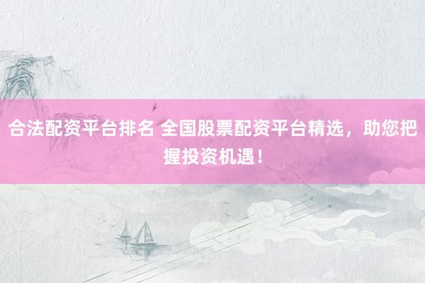 合法配资平台排名 全国股票配资平台精选，助您把握投资机遇！