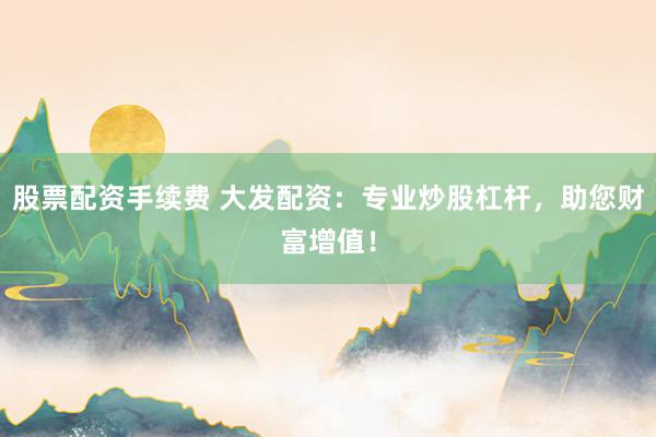 股票配资手续费 大发配资：专业炒股杠杆，助您财富增值！