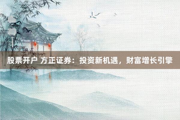 股票开户 方正证券：投资新机遇，财富增长引擎
