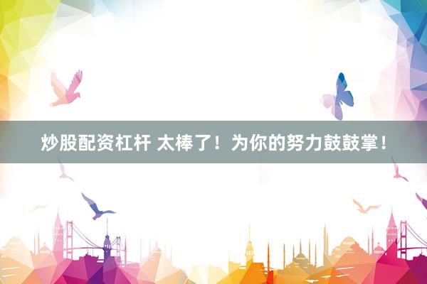 炒股配资杠杆 太棒了！为你的努力鼓鼓掌！