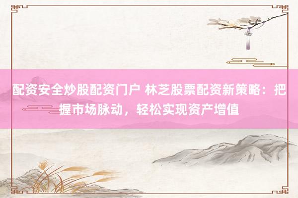 配资安全炒股配资门户 林芝股票配资新策略：把握市场脉动，轻松实现资产增值