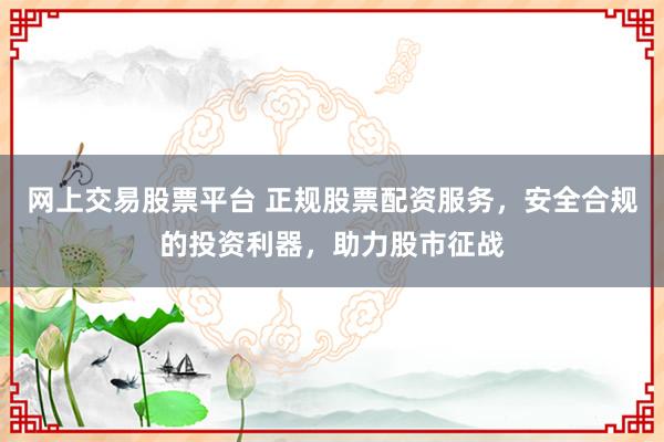 网上交易股票平台 正规股票配资服务，安全合规的投资利器，助力股市征战
