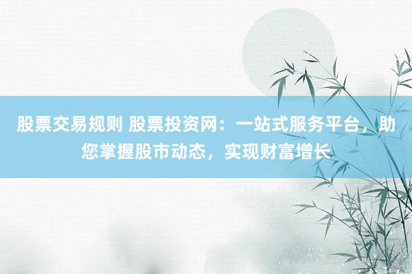股票交易规则 股票投资网：一站式服务平台，助您掌握股市动态，实现财富增长