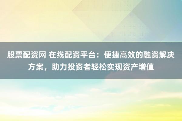股票配资网 在线配资平台：便捷高效的融资解决方案，助力投资者轻松实现资产增值
