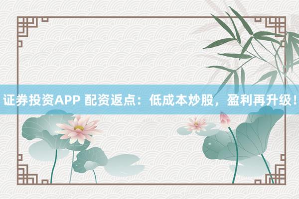 证券投资APP 配资返点：低成本炒股，盈利再升级！