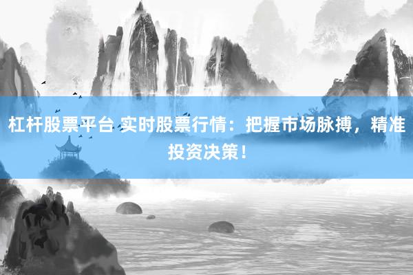 杠杆股票平台 实时股票行情：把握市场脉搏，精准投资决策！