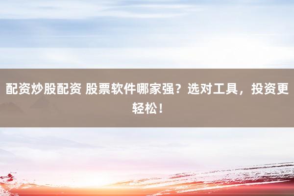 配资炒股配资 股票软件哪家强？选对工具，投资更轻松！