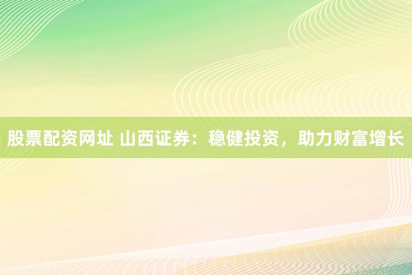 股票配资网址 山西证券：稳健投资，助力财富增长