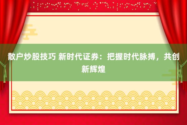 散户炒股技巧 新时代证券：把握时代脉搏，共创新辉煌