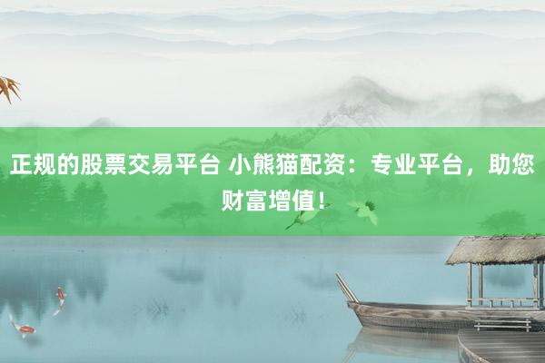 正规的股票交易平台 小熊猫配资：专业平台，助您财富增值！