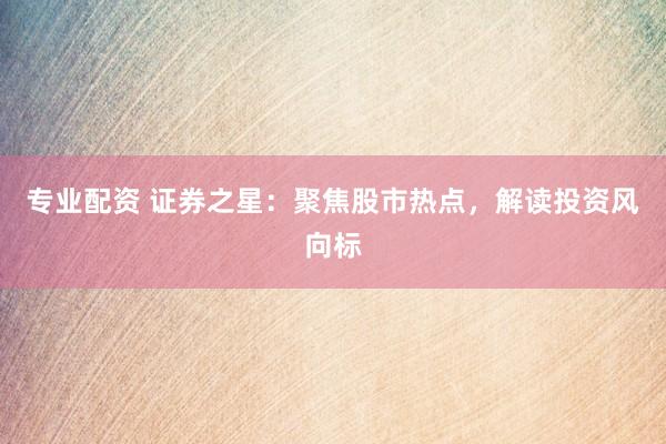 专业配资 证券之星：聚焦股市热点，解读投资风向标