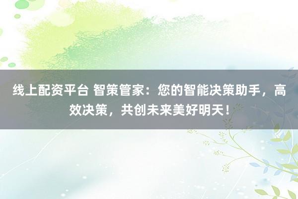线上配资平台 智策管家：您的智能决策助手，高效决策，共创未来美好明天！