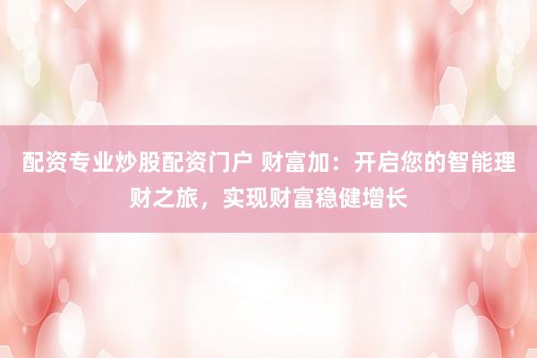 配资专业炒股配资门户 财富加：开启您的智能理财之旅，实现财富稳健增长