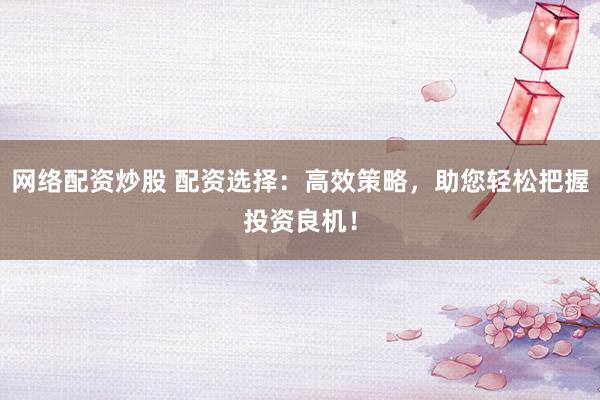 网络配资炒股 配资选择：高效策略，助您轻松把握投资良机！