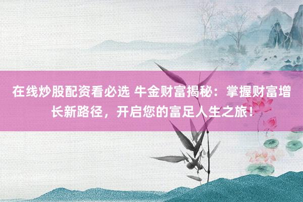 在线炒股配资看必选 牛金财富揭秘：掌握财富增长新路径，开启您的富足人生之旅！