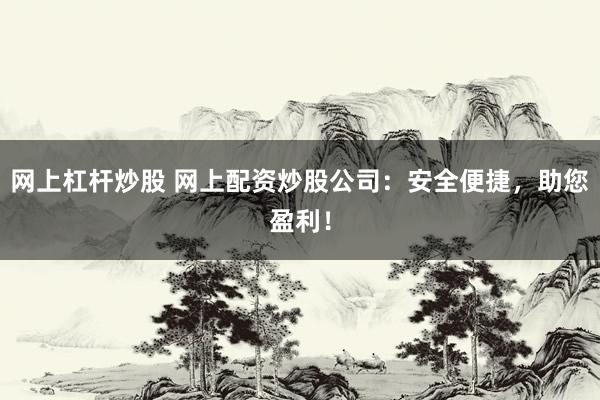 网上杠杆炒股 网上配资炒股公司：安全便捷，助您盈利！