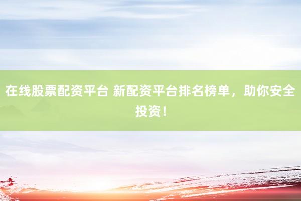 在线股票配资平台 新配资平台排名榜单，助你安全投资！