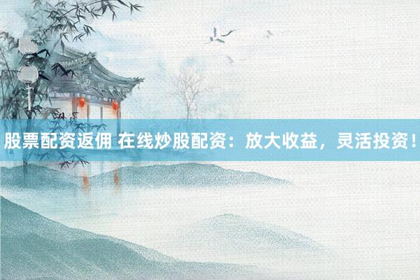 股票配资返佣 在线炒股配资：放大收益，灵活投资！