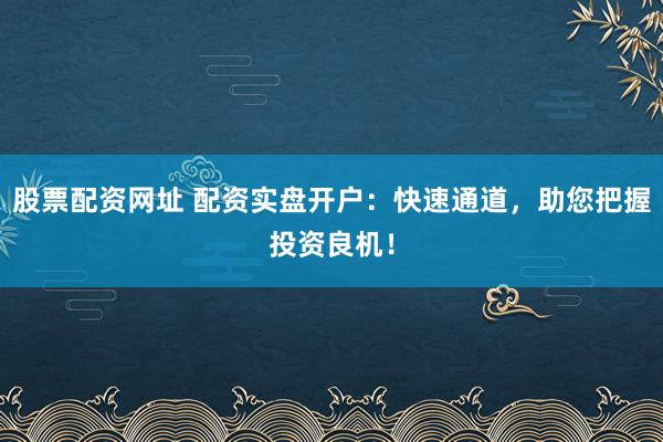 股票配资网址 配资实盘开户：快速通道，助您把握投资良机！