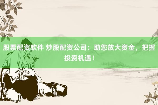 股票配资软件 炒股配资公司：助您放大资金，把握投资机遇！