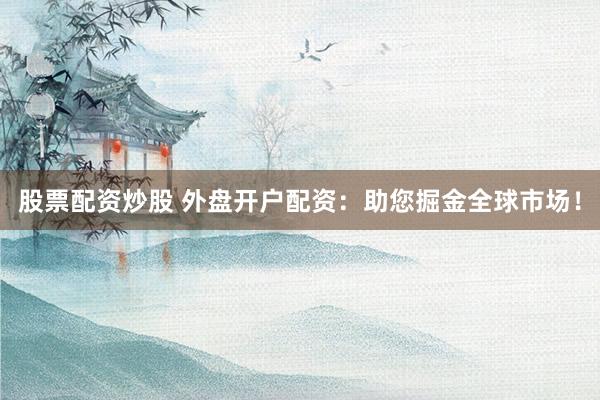 股票配资炒股 外盘开户配资：助您掘金全球市场！