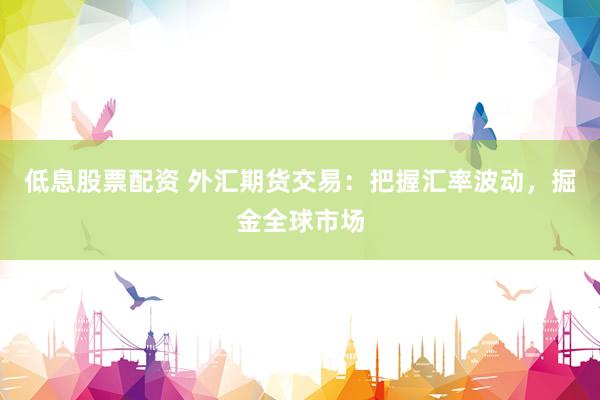 低息股票配资 外汇期货交易：把握汇率波动，掘金全球市场