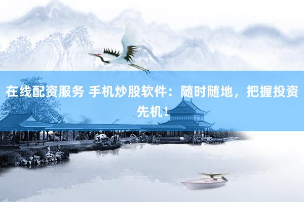 在线配资服务 手机炒股软件：随时随地，把握投资先机！