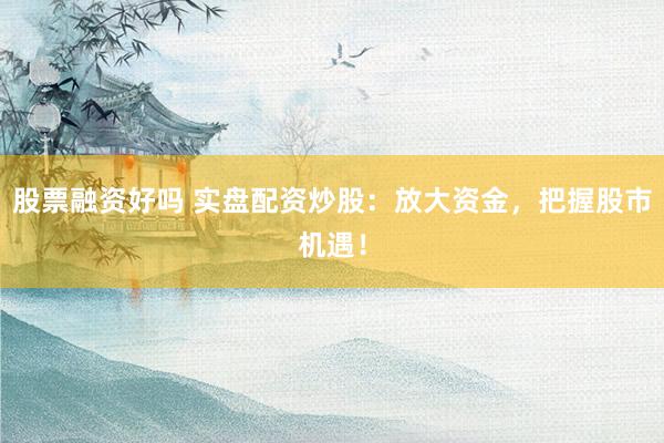 股票融资好吗 实盘配资炒股：放大资金，把握股市机遇！