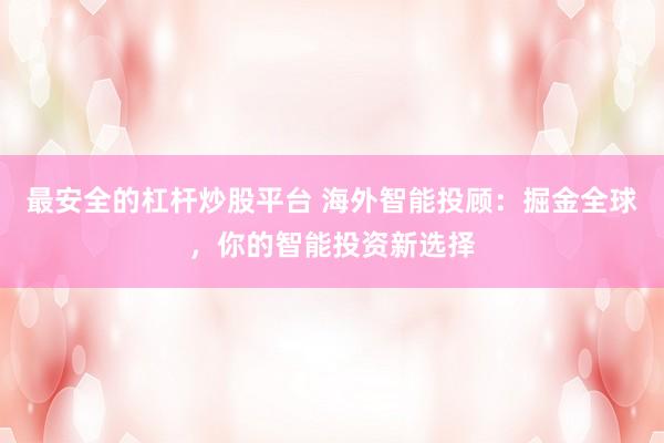 最安全的杠杆炒股平台 海外智能投顾：掘金全球，你的智能投资新选择
