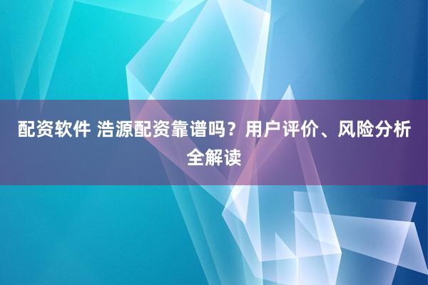 配资软件 浩源配资靠谱吗？用户评价、风险分析全解读