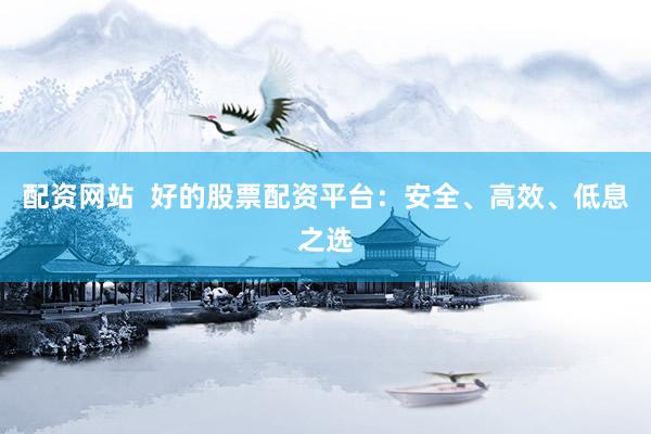 配资网站  好的股票配资平台：安全、高效、低息之选