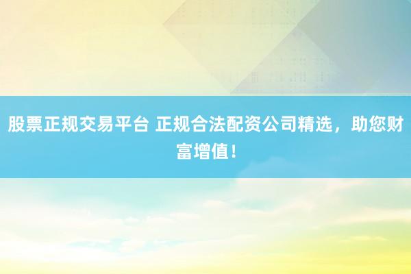 股票正规交易平台 正规合法配资公司精选，助您财富增值！