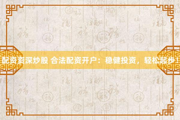 配资资深炒股 合法配资开户：稳健投资，轻松起步！