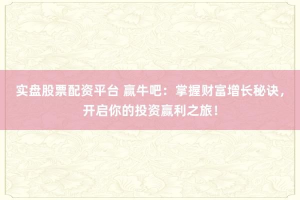 实盘股票配资平台 赢牛吧：掌握财富增长秘诀，开启你的投资赢利之旅！