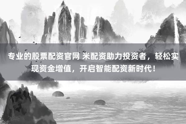 专业的股票配资官网 米配资助力投资者，轻松实现资金增值，开启智能配资新时代！