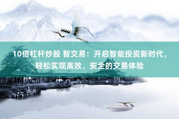 10倍杠杆炒股 智交易：开启智能投资新时代，轻松实现高效、安全的交易体验