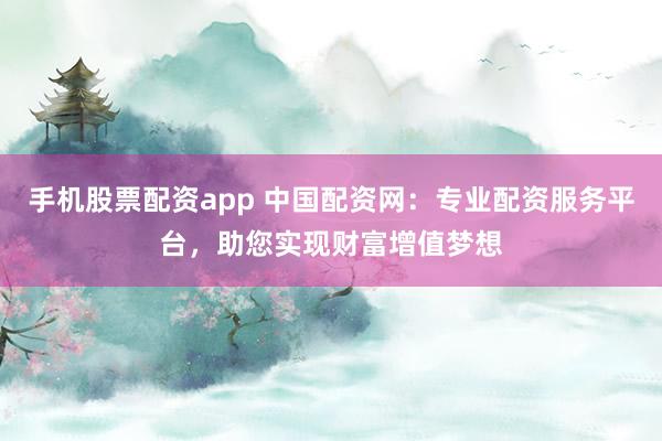 手机股票配资app 中国配资网：专业配资服务平台，助您实现财富增值梦想