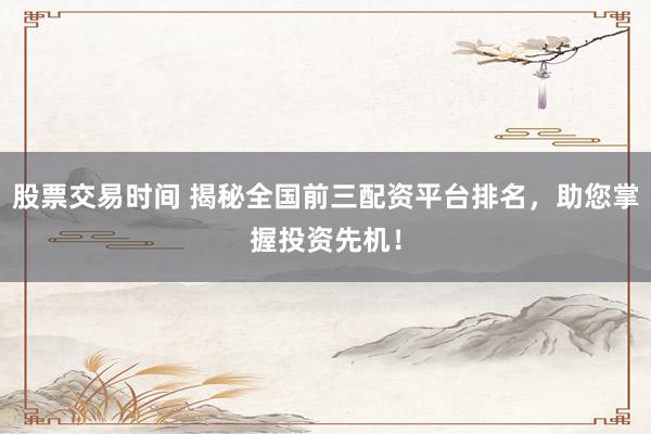 股票交易时间 揭秘全国前三配资平台排名，助您掌握投资先机！