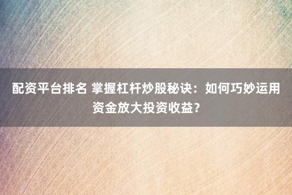配资平台排名 掌握杠杆炒股秘诀：如何巧妙运用资金放大投资收益？
