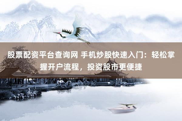 股票配资平台查询网 手机炒股快速入门：轻松掌握开户流程，投资股市更便捷