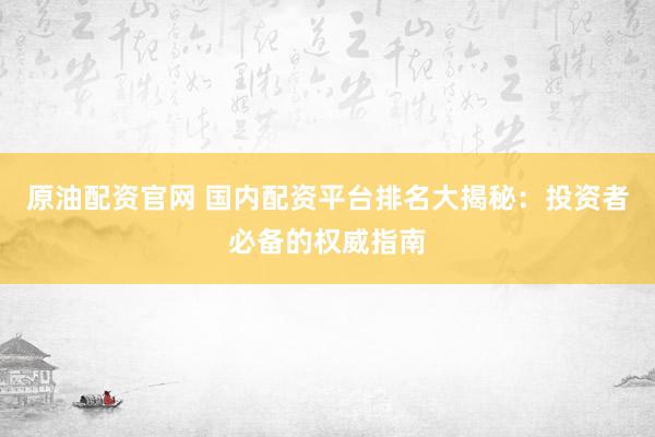 原油配资官网 国内配资平台排名大揭秘：投资者必备的权威指南